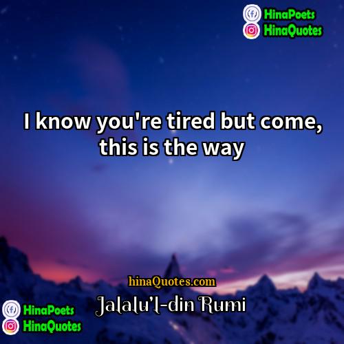 Jalalul-din Rumi Quotes | I know you're tired but come, this